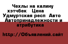 Чехлы на калину хэтчбек › Цена ­ 900 - Удмуртская респ. Авто » Автопринадлежности и атрибутика   